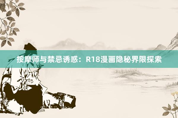 按摩师与禁忌诱惑：R18漫画隐秘界限探索