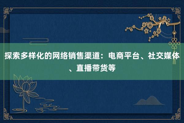 探索多样化的网络销售渠道：电商平台、社交媒体、直播带货等